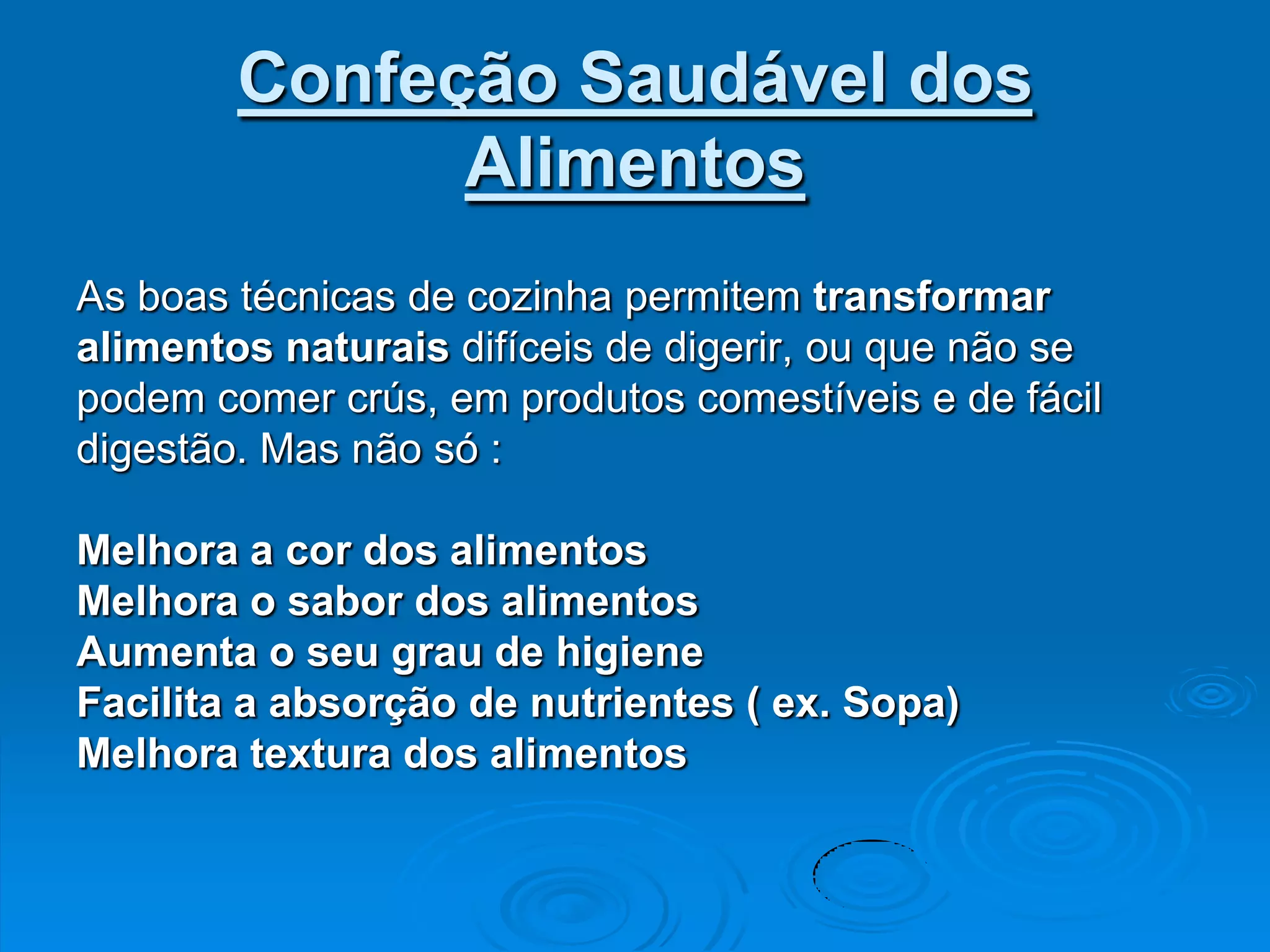Confeção Saudável dos
              Alimentos
As boas técnicas de cozinha permitem transformar
alimentos naturais difíceis de digerir, ou que não se
podem comer crús, em produtos comestíveis e de fácil
digestão. Mas não só :

Melhora a cor dos alimentos
Melhora o sabor dos alimentos
Aumenta o seu grau de higiene
Facilita a absorção de nutrientes ( ex. Sopa)
Melhora textura dos alimentos
 
