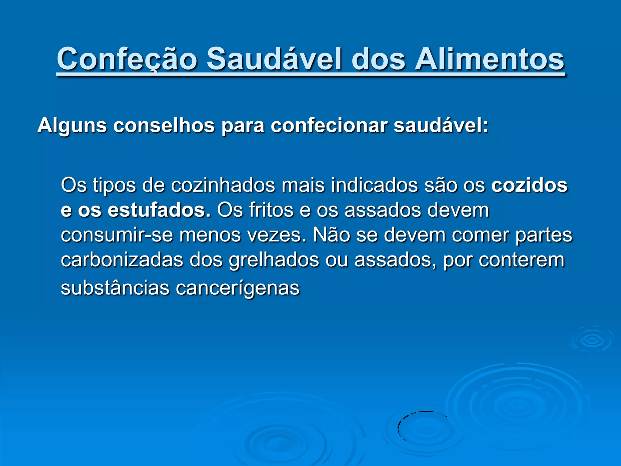Confeção Saudável dos Alimentos

Alguns conselhos para confecionar saudável:

  Os tipos de cozinhados mais indicados são os cozidos
  e os estufados. Os fritos e os assados devem
  consumir-se menos vezes. Não se devem comer partes
  carbonizadas dos grelhados ou assados, por conterem
  substâncias cancerígenas
 