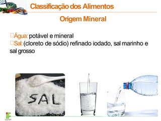 Origem Mineral
Água:potável e mineral
Sal:(cloreto de sódio) refinado iodado, sal marinho e
sal grosso
ClassificaçãodosAlimentos
 