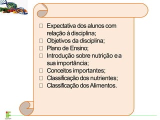 Expectativa dos alunos com
relação àdisciplina;
Objetivos da disciplina;
Plano de Ensino;
Introdução sobre nutrição ea
suaimportância;
Conceitos importantes;
Classificaçãodos nutrientes;
ClassificaçãodosAlimentos.
 