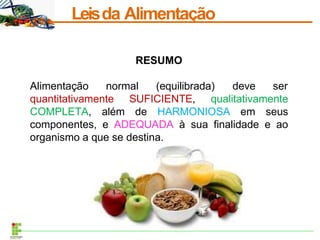 Leisda Alimentação
RESUMO
Alimentação normal (equilibrada) deve ser
quantitativamente SUFICIENTE, qualitativamente
COMPLETA, além de HARMONIOSA em seus
componentes, e ADEQUADA à sua finalidade e ao
organismo a que se destina.
 