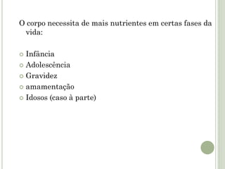 O corpo necessita de mais nutrientes em certas fases da
vida:
 Infância
 Adolescência
 Gravidez
 amamentação
 Idosos (caso à parte)
 