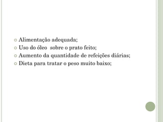  Alimentação adequada;
 Uso do óleo sobre o prato feito;
 Aumento da quantidade de refeições diárias;
 Dieta para tratar o peso muito baixo;
 