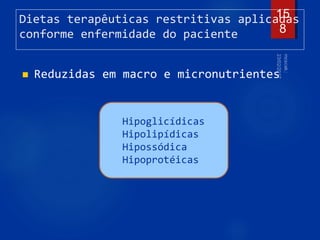 Dietas terapêuticas restritivas aplicadas
conforme enfermidade do paciente
 Reduzidas em macro e micronutrientes
15
8
Hipoglicídicas
Hipolipídicas
Hipossódica
Hipoprotéicas
 