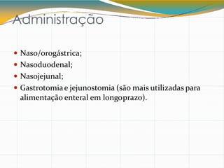 Administração
 Naso/orogástrica;
 Nasoduodenal;
 Nasojejunal;
 Gastrotomiae jejunostomia (são mais utilizadas para
alimentação enteral em longoprazo).
 