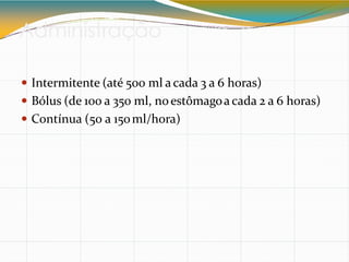 Administração
 Intermitente (até 500 ml a cada 3 a 6 horas)
 Bólus (de 100 a 350 ml, noestômagoa cada 2 a 6 horas)
 Contínua (50 a 150ml/hora)
 