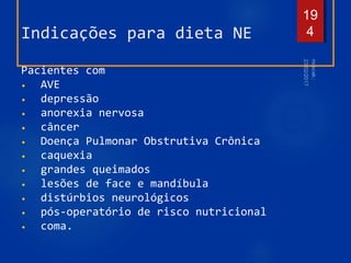 Indicações para dieta NE
Pacientes com
• AVE
• depressão
• anorexia nervosa
• câncer
• Doença Pulmonar Obstrutiva Crônica
• caquexia
• grandes queimados
• lesões de face e mandíbula
• distúrbios neurológicos
• pós-operatório de risco nutricional
• coma.
19
4
 