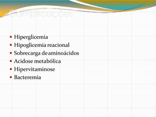 Complicações
 Hiperglicemia
 Hipoglicemia reacional
 Sobrecarga deaminoácidos
 Acidose metabólica
 Hipervitaminose
 Bacteremia
 