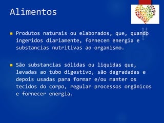 Alimentos
 Produtos naturais ou elaborados, que, quando
ingeridos diariamente, fornecem energia e
substancias nutritivas ao organismo.
 São substancias sólidas ou liquidas que,
levadas ao tubo digestivo, são degradadas e
depois usadas para formar e/ou manter os
tecidos do corpo, regular processos orgânicos
e fornecer energia.
40
 