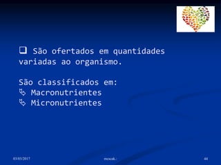 03/03/2017 mcscak.: 44
 São ofertados em quantidades
variadas ao organismo.
São classificados em:
 Macronutrientes
 Micronutrientes
 
