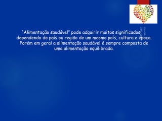 “Alimentação saudável” pode adquirir muitos significados
dependendo do país ou região de um mesmo país, cultura e época.
Porém em geral a alimentação saudável é sempre composta de
uma alimentação equilibrada.
53
 