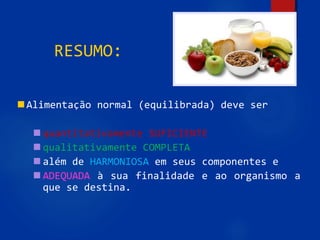 55
RESUMO:
Alimentação normal (equilibrada) deve ser
 quantitativamente SUFICIENTE
 qualitativamente COMPLETA
 além de HARMONIOSA em seus componentes e
 ADEQUADA à sua finalidade e ao organismo a
que se destina.
 