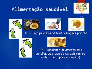 57
Alimentação saudável
01 – Faça pelo menos três refeições por dia.
02 – Incluam diariamente seis
porções do grupo de cereais (arroz,
milho, trigo, pães e massas).
 