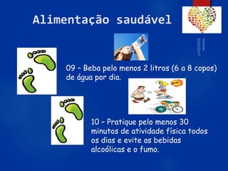 61
Alimentação saudável
09 – Beba pelo menos 2 litros (6 a 8 copos)
de água por dia.
10 – Pratique pelo menos 30
minutos de atividade física todos
os dias e evite as bebidas
alcoólicas e o fumo.
 