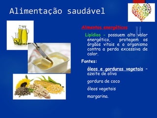 Alimentação saudável
Alimentos energéticos
Lipídios - possuem alto valor
energético, protegem os
órgãos vitais e o organismo
contra a perda excessiva de
calor.
Fontes:
óleos e gorduras vegetais –
azeite de oliva
gordura de coco
óleos vegetais
margarina.
66
 