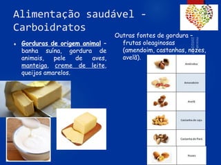 Alimentação saudável -
Carboidratos
 Gorduras de origem animal –
banha suína, gordura de
animais, pele de aves,
manteiga, creme de leite,
queijos amarelos.
Outras fontes de gordura –
frutas oleaginosas
(amendoim, castanhas, nozes,
avelã).
67
 