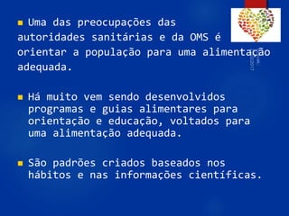  Uma das preocupações das
autoridades sanitárias e da OMS é
orientar a população para uma alimentação
adequada.
 Há muito vem sendo desenvolvidos
programas e guias alimentares para
orientação e educação, voltados para
uma alimentação adequada.
 São padrões criados baseados nos
hábitos e nas informações científicas.
80
 