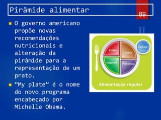 Pirâmide alimentar
 O governo americano
propõe novas
recomendações
nutricionais e
alteração da
pirâmide para a
representação de um
prato.
 “My plate” é o nome
do novo programa
encabeçado por
Michelle Obama.
89
 