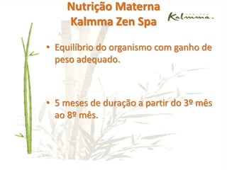 AquaspaKalmma Zen SpaBanho mamãe – bebê : banho de ervas relaxantes com óleos essênciais auxiliando o período gestacional.Escalda pés com sais e óleos essenciais:  relaxa, revigora os sentidos indicada para insônia stress e fadiga
