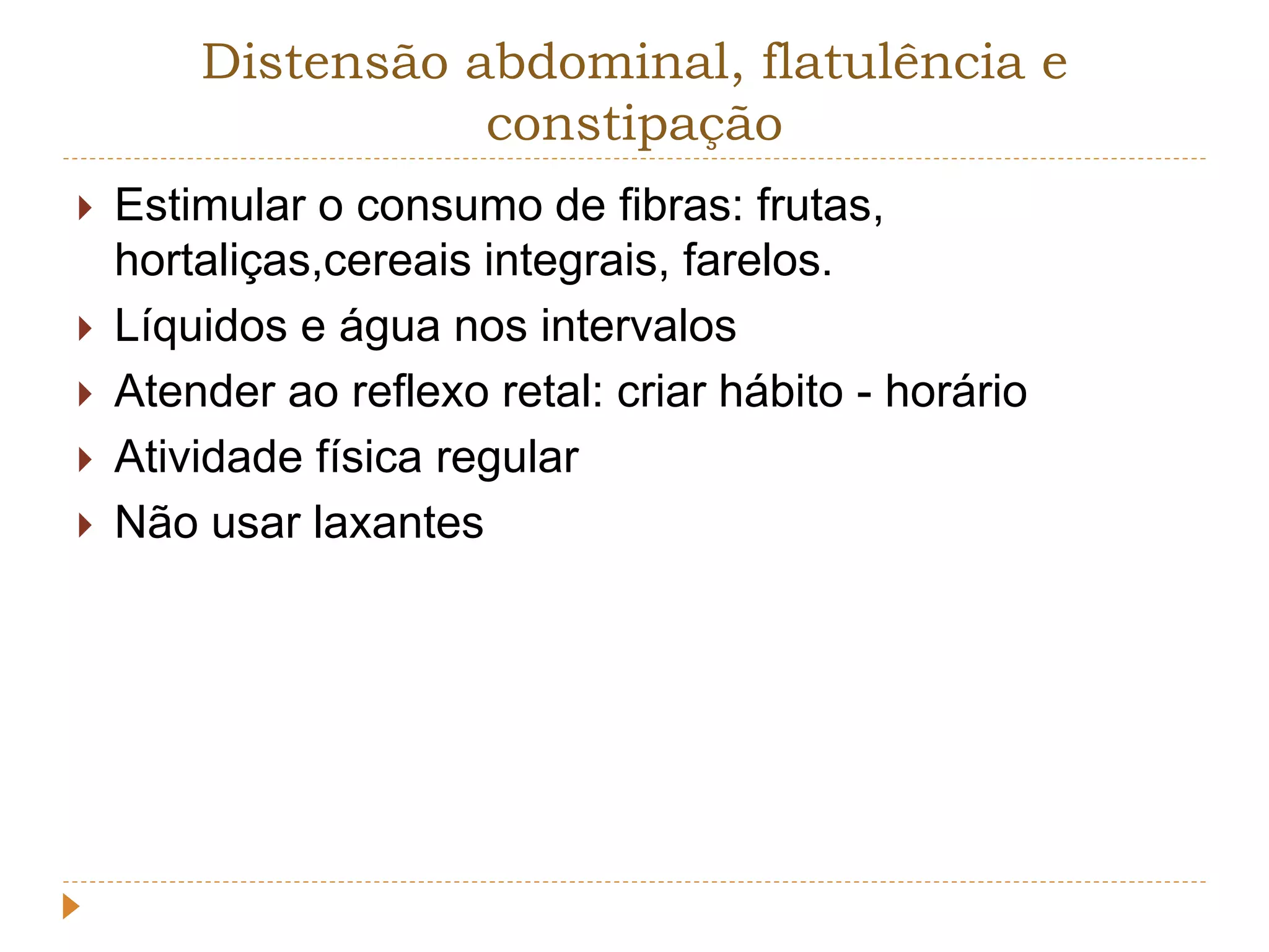 Distensão abdominal, flatulência e 
constipação 
 Estimular o consumo de fibras: frutas, 
hortaliças,cereais integrais, farelos. 
 Líquidos e água nos intervalos 
 Atender ao reflexo retal: criar hábito - horário 
 Atividade física regular 
 Não usar laxantes 
 