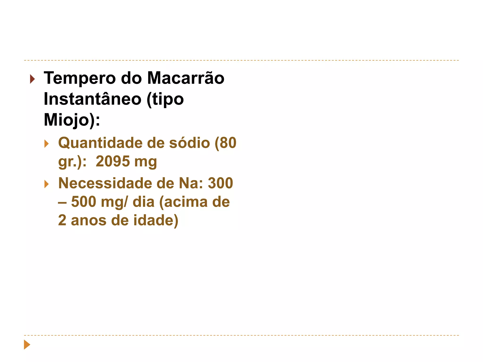  Tempero do Macarrão 
Instantâneo (tipo 
Miojo): 
 Quantidade de sódio (80 
gr.): 2095 mg 
 Necessidade de Na: 300 
– 500 mg/ dia (acima de 
2 anos de idade) 
 