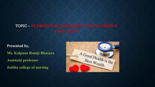 TOPIC – NUTRITIONAL ASSESSMENT AND NUTRITION
EDUCATION
Presented by,
Ms. Kalpana Ramji Bhasara
Assistant professor
Joitiba college of nursing
 
