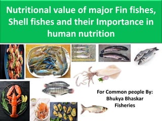 Nutritional value of major Fin fishes,
Shell fishes and their Importance in
human nutrition
For Common people By:
Bhukya Bhaskar
Fisheries
 