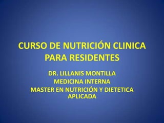 CURSO DE NUTRICIÓN CLINICA
PARA RESIDENTES
DR. LILLANIS MONTILLA
MEDICINA INTERNA
MASTER EN NUTRICIÓN Y DIETETICA
APLICADA
 
