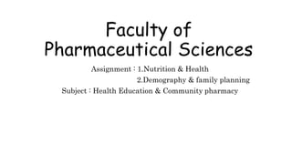 Faculty of
Pharmaceutical Sciences
Assignment : 1.Nutrition & Health
2.Demography & family planning
Subject : Health Education & Community pharmacy
 
