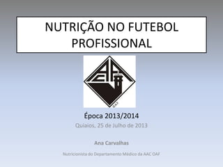 NUTRIÇÃO NO FUTEBOL
PROFISSIONAL
Época 2013/2014
Quiaios, 25 de Julho de 2013
Ana Carvalhas
Nutricionista do Departamento Médico da AAC OAF
 