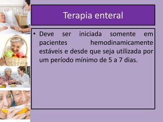 Terapia enteral
• Deve ser iniciada somente em
pacientes
hemodinamicamente
estáveis e desde que seja utilizada por
um período mínimo de 5 a 7 dias.

 