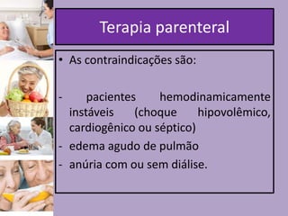 Terapia parenteral
• As contraindicações são:
-

pacientes
hemodinamicamente
instáveis
(choque
hipovolêmico,
cardiogênico ou séptico)
- edema agudo de pulmão
- anúria com ou sem diálise.

 