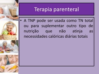 Terapia parenteral
• A TNP pode ser usada como TN total
ou para suplementar outro tipo de
nutrição
que
não
atinja
as
necessidades calóricas diárias totais

 