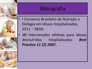 Bibliografia
• I Consenso Brasileiro de Nutrição e
Disfagia em Idosos hospitalizados.
2011 – SBGG
• JBI Intervenções efetivas para idosos
desnutridos
hospitalizados
Best
Practice 11 (2) 2007.

 