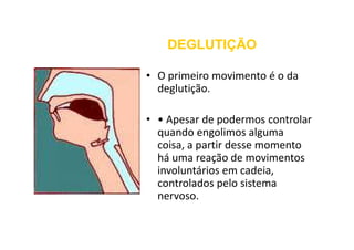 • O primeiro movimento é o da
deglutição.
• • Apesar de podermos controlar
quando engolimos alguma
DEGLUTIÇÃO
DEGLUTIÇÃO
• • Apesar de podermos controlar
quando engolimos alguma
coisa, a partir desse momento
há uma reação de movimentos
involuntários em cadeia,
controlados pelo sistema
nervoso.
 
