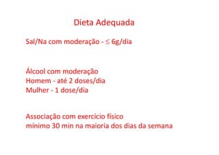 Dieta Adequada
Sal/Na com moderação - ≤ 6g/dia
Álcool com moderação
Homem - até 2 doses/dia
IOM, 2005
Homem - até 2 doses/dia
Mulher - 1 dose/dia
Associação com exercício físico
mínimo 30 min na maioria dos dias da semana
 