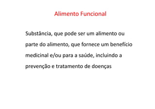 Substância, que pode ser um alimento ou
parte do alimento, que fornece um benefício
medicinal e/ou para a saúde, incluindo a
Alimento Funcional
medicinal e/ou para a saúde, incluindo a
prevenção e tratamento de doenças
Dietary Supplement Health and Education Act, 1994
 