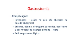 Gastrostomia
• Complicações
– Infecciosas – lesões na pele até abcessos na
parede abdominal
– Eritema, edema, drenagem purulenta, odor forte
– Eritema, edema, drenagem purulenta, odor forte
e dor no local de inserção do tubo – febre
– Refluxo gastroesofágico
 
