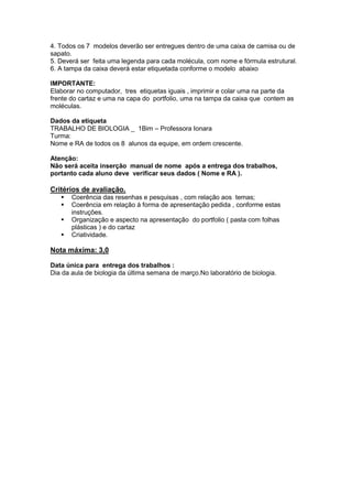 Ilustrações ou outros detalhes criativos  devem complementar o cartaz, de forma a atrair a atenção dos colegas. Os melhores painéis serão expostos como parte de um trabalho educativo para os outros alunos da escola.. III- MONTAGEM DE MODELOS MOLECULARES TRIDIMENSIONAIS<br />1.Pesquisar em sites e livros as fórmulas estruturais  e as fórmulas espaciais das  seguintes moléculas :<br />1.água