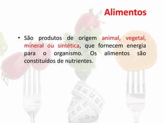 Alimentos
• São produtos de origem animal, vegetal,
mineral ou sintética, que fornecem energia
para o organismo. Os alimentos são
constituídos de nutrientes.
 