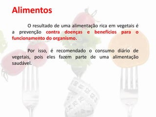 Alimentos
O resultado de uma alimentação rica em vegetais é
a prevenção contra doenças e benefícios para o
funcionamento do organismo.
Por isso, é recomendado o consumo diário de
vegetais, pois eles fazem parte de uma alimentação
saudável.
 