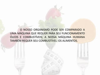 O NOSSO ORGANISMO PODE SER COMPARADO A
UMA MÁQUINA QUE REQUER PARA SEU FUNCIONAMENTO
ÓLEOS E COMBUSTÍVEIS; A NOSSA MÁQUINA HUMANA
TAMBÉM REQUER SEU COMBUSTÍVEL: OS ALIMENTOS.
 
