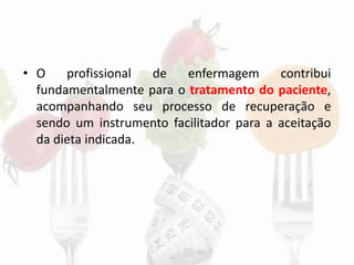 • O profissional de enfermagem contribui
fundamentalmente para o tratamento do paciente,
acompanhando seu processo de recuperação e
sendo um instrumento facilitador para a aceitação
da dieta indicada.
 