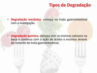 Tipos de Degradação
• Degradação mecânica: começa no trato gastrointestinal
com a mastigação.
• Degradação química: começa com as enzimas salivares na
boca e continua com a ação de ácidos e enzimas através
do restante do trato gastrointestinal;
 