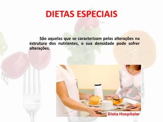 DIETAS ESPECIAIS
São aquelas que se caracterizam pelas alterações na
estrutura dos nutrientes, e sua densidade pode sofrer
alterações.
 