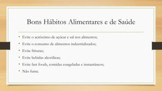 Bons Hábitos Alimentares e de Saúde
• Evite o acréscimo de açúcar e sal nos alimentos;
• Evite o consumo de alimentos industrializados;
• Evite frituras;
• Evite bebidas alcoólicas;
• Evite fast foods, comidas congeladas e instantâneos;
• Não fume.
 