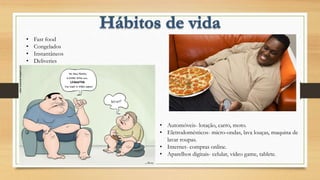 • Automóveis- lotação, carro, moto.
• Eletrodomésticos- micro-ondas, lava louças, maquina de
lavar roupas.
• Internet- compras online.
• Aparelhos digitais- celular, vídeo game, tablete.
• Fast food
• Congelados
• Instantâneos
• Deliveries
 