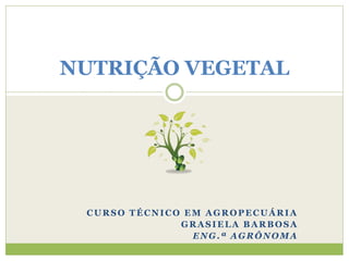 CURSO TÉCNICO EM AGROPECUÁRIA
GRASIELA BARBOSA
ENG.ª AGRÔNOMA
NUTRIÇÃO VEGETAL
 