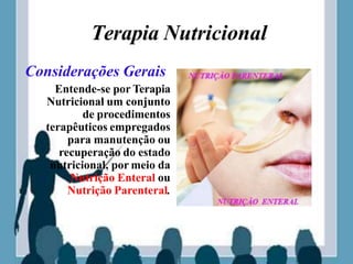 Terapia Nutricional
Considerações Gerais
Entende-se por Terapia
Nutricional um conjunto
de procedimentos
terapêuticos empregados
para manutenção ou
recuperação do estado
nutricional, por meio da
Nutrição Enteral ou
Nutrição Parenteral.
 