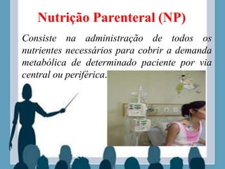 Nutrição Parenteral (NP)
Consiste na administração de todos os
nutrientes necessários para cobrir a demanda
metabólica de determinado paciente por via
central ou periférica.
 